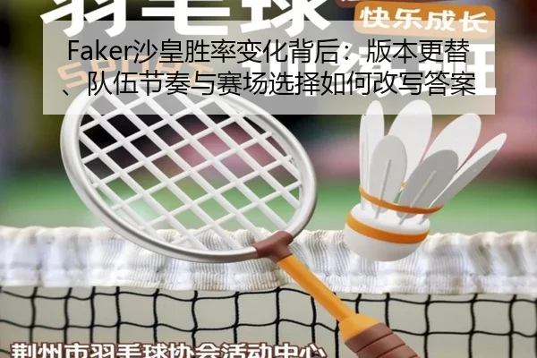 Faker沙皇胜率变化背后：版本更替、队伍节奏与赛场选择如何改写答案