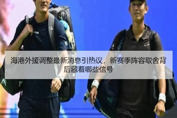 海港外援调整最新消息引热议，新赛季阵容取舍背后藏着哪些信号